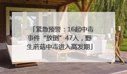 紧急预警：16起中毒事件“放倒”47人，野生蘑菇中毒进入高发期
